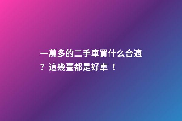 一萬多的二手車買什么合適？這幾臺都是好車！